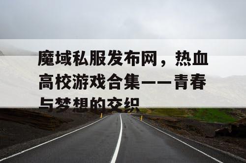 魔域私服发布网,热血高校游戏合集——青春与梦想的交织 魔域私服发布网,热血高校游戏合集——青春与梦想的交织