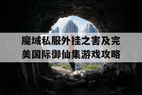 魔域私服外挂之害及完美国际御仙集游戏攻略