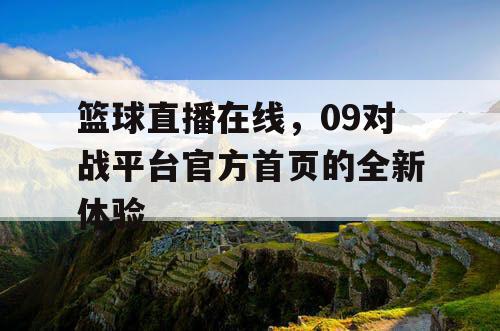 篮球直播在线，09对战平台官方首页的全新体验