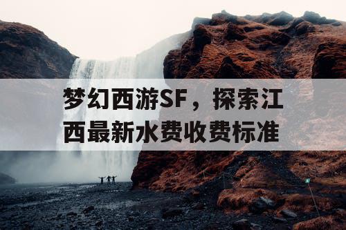 梦幻西游SF，探索江西最新水费收费标准