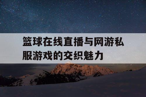 篮球在线直播与网游私服游戏的交织魅力