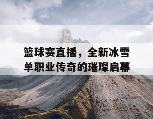 篮球赛直播，全新冰雪单职业传奇的璀璨启幕