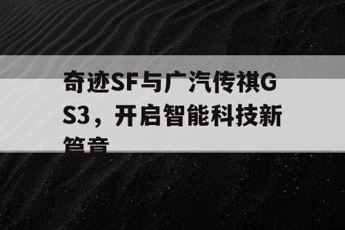 奇迹SF与广汽传祺GS3，开启智能科技新篇章