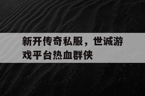 新开传奇私服，世诚游戏平台热血群侠