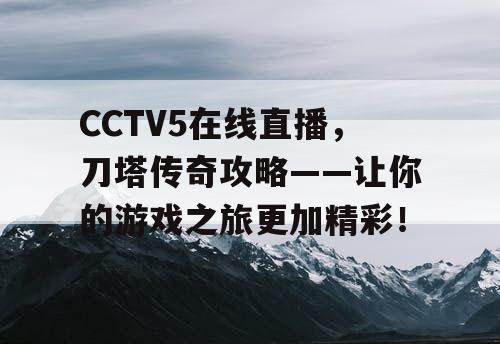 CCTV5在线直播，刀塔传奇攻略——让你的游戏之旅更加精彩！