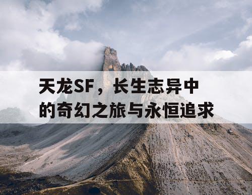 天龙SF，长生志异中的奇幻之旅与永恒追求