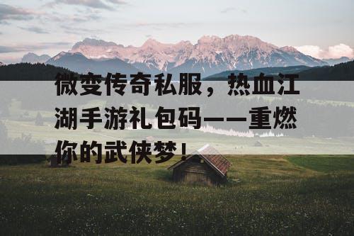 微变传奇私服，热血江湖手游礼包码——重燃你的武侠梦！