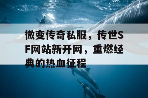 微变传奇私服，传世SF网站新开网，重燃经典的热血征程