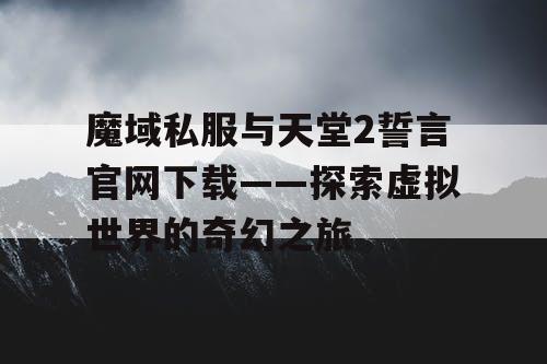 魔域私服与天堂2誓言官网下载——探索虚拟世界的奇幻之旅