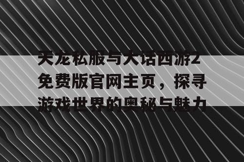 天龙私服与大话西游2免费版官网主页，探寻游戏世界的奥秘与魅力