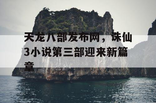 天龙八部发布网，诛仙3小说第三部迎来新篇章