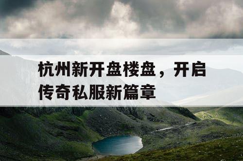 杭州新开盘楼盘，开启传奇私服新篇章