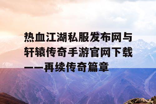 热血江湖私服发布网与轩辕传奇手游官网下载——再续传奇篇章
