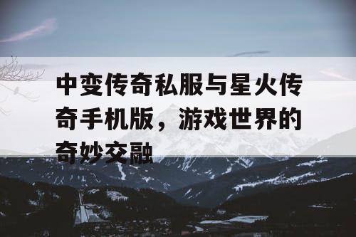 中变传奇私服与星火传奇手机版，游戏世界的奇妙交融