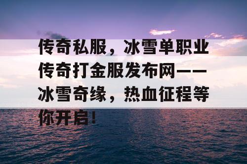传奇私服,冰雪单职业传奇打金服发布网——冰雪奇缘,热血征程等你开启! 传奇私服,冰雪单职业传奇打金服发布网——冰雪奇缘,热血征程等你开启!
