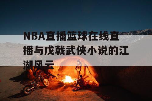 NBA直播篮球在线直播与戊戟武侠小说的江湖风云 NBA直播篮球在线直播与戊戟武侠小说的江湖风云