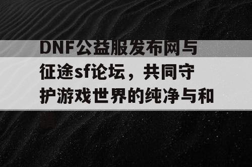DNF公益服发布网与征途sf论坛，共同守护游戏世界的纯净与和谐