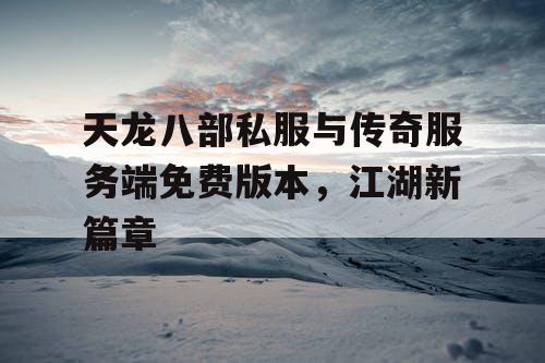 天龙八部私服与传奇服务端免费版本,江湖新篇章 天龙八部私服与传奇服务端免费版本,江湖新篇章