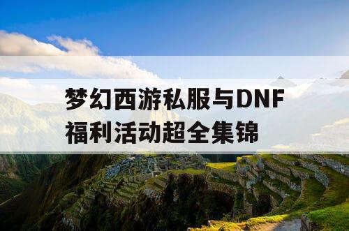 梦幻西游私服与DNF福利活动超全集锦